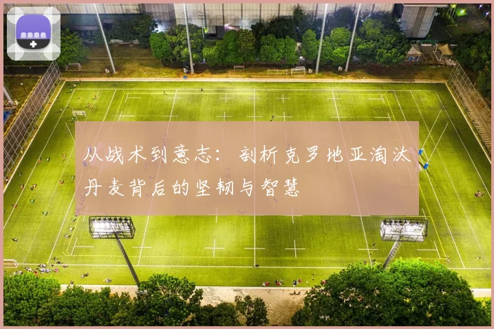 从战术到意志：剖析克罗地亚淘汰丹麦背后的坚韧与智慧