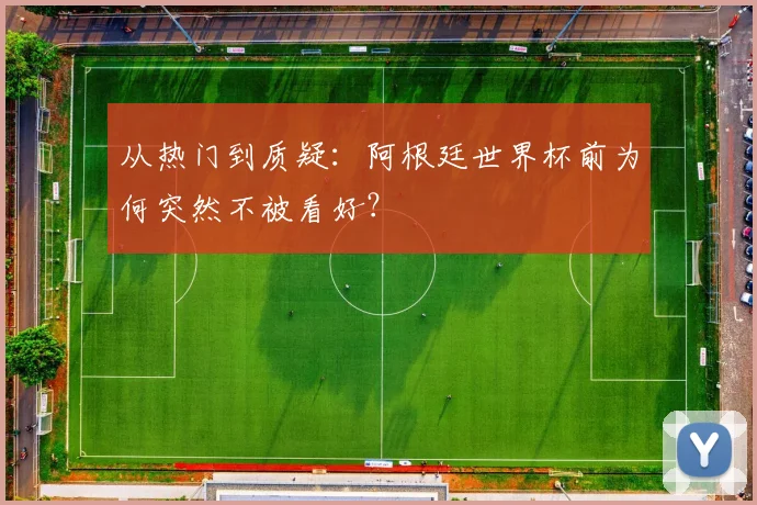 从热门到质疑：阿根廷世界杯前为何突然不被看好？