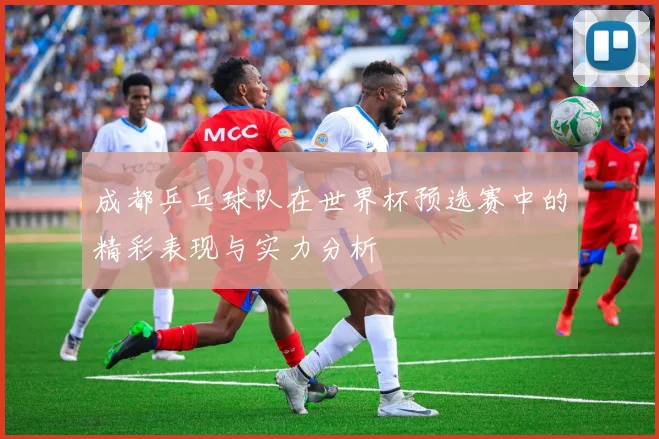 成都乒乓球队在世界杯预选赛中的精彩表现与实力分析