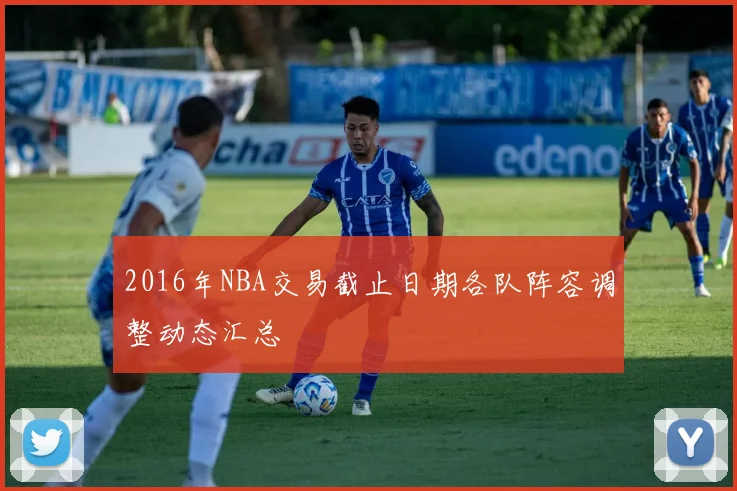 2016年NBA交易截止日期各队阵容调整动态汇总