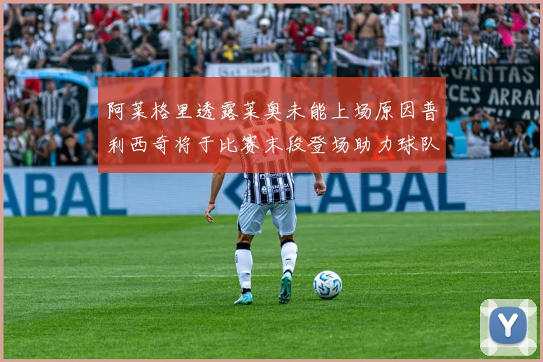阿莱格里透露莱奥未能上场原因普利西奇将于比赛末段登场助力球队