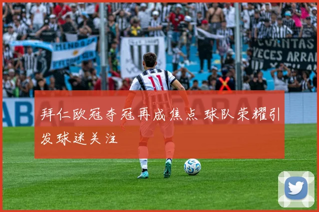 拜仁欧冠夺冠再成焦点 球队荣耀引发球迷关注