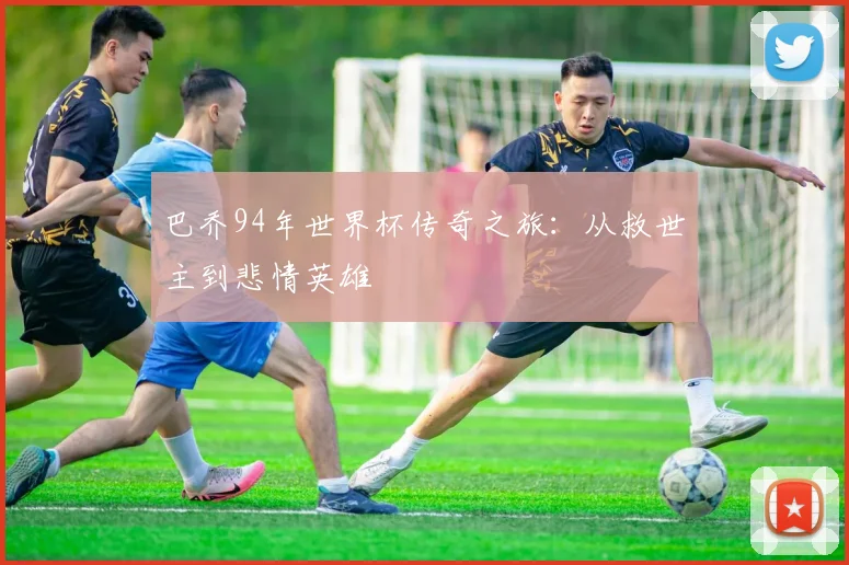 巴乔94年世界杯传奇之旅：从救世主到悲情英雄