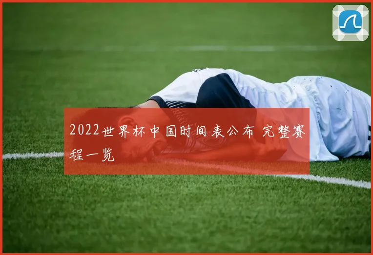 2022世界杯中国时间表公布 完整赛程一览