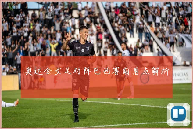 奥运会女足对阵巴西赛前看点解析