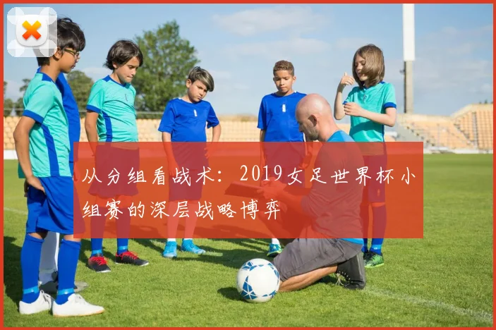 从分组看战术：2019女足世界杯小组赛的深层战略博弈