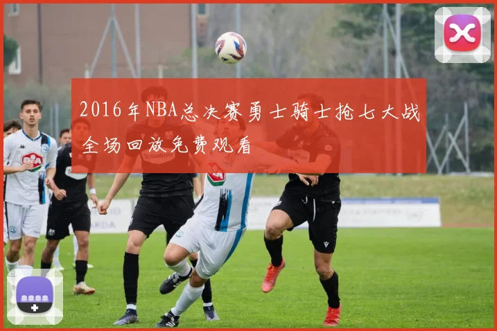 2016年NBA总决赛勇士骑士抢七大战全场回放免费观看